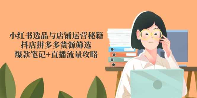 小红书选品与店铺运营秘籍，抖店拼多多货源筛选，爆款笔记+直播流量攻略-创业项目网