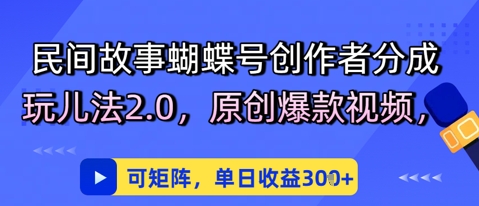 民间故事蝴蝶号创作者分成玩儿法2.0，原创爆款视频，可矩阵，单日收益300+-创业项目网