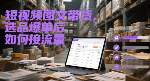 短视频图文带货，选品爆单后如何接流量-创业项目网
