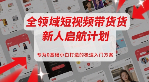 全领域短视频带货新人启航计划，专为0基础小白打造的极速入门方案-创业项目网