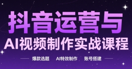 抖音运营与AI视频制作实战课程，爆款选题-AI特效制作-账号搭建-创业项目网