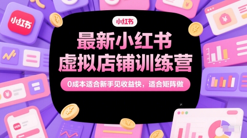 最新小红书虚拟店铺训练营，0成本适合新手见收益快，适合矩阵做-创业项目网