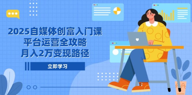 2025自媒体创富入门课，平台运营全攻略，月入2万变现路径-创业项目网