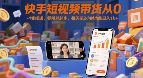 快手短视频带货从0-1实操课，零粉丝起步，每天花2小时也能日入1000+-创业项目网