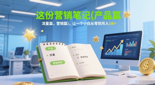 这份营销笔记(产品篇，流量篇，营销篇)，让一个小白从零到月入1W+-创业项目网