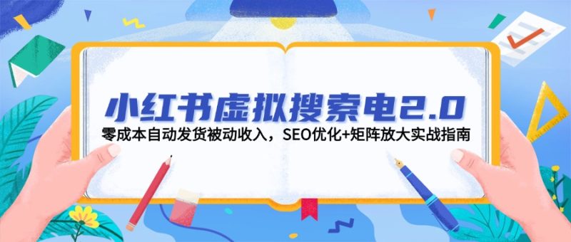 小红书虚拟搜索电2.0，零成本自动发货被动收入，SEO优化+矩阵放大实战指南-创业项目网