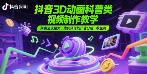抖音3D动画科普类视频制作教学，新赛道流量大，撸伙伴计划广告分成，收益高-创业项目网