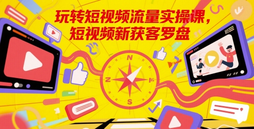 玩转短视频流量实操课，短视频新获客罗盘-创业项目网