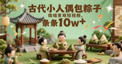 古代小人偶包粽子微缩景观短视频，条条10w+-创业项目网