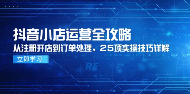 抖音小店运营全攻略，从注册开店到订单处理，25项实操技巧详解-创业项目网