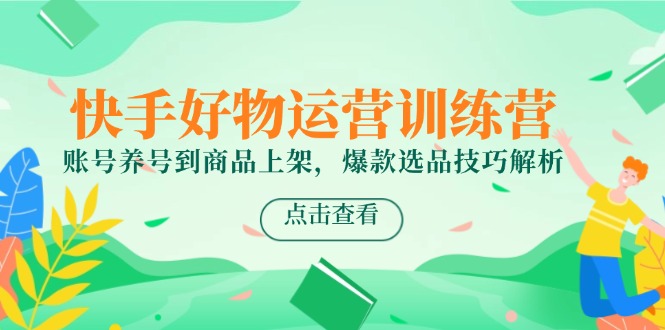 快手好物运营训练营，账号养号到商品上架，爆款选品技巧解析-创业项目网
