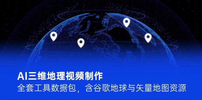 AI三维地理视频制作，全套工具数据包，含谷歌地球与矢量地图资源-创业项目网