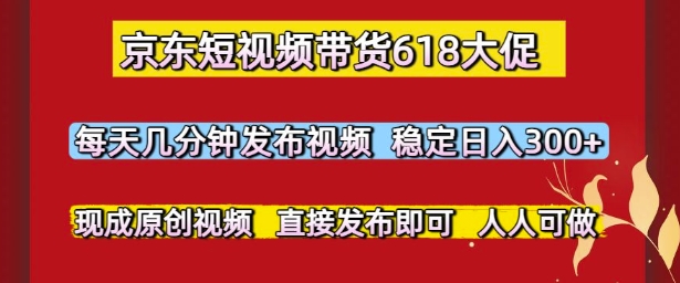 京东短视频带货618大促，每天几分钟发布视频，稳定日入3张+，现成原创视频，直接发布即可-创业项目网
