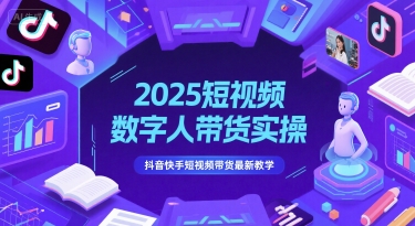 2025短视频数字人带货实操，抖音快手短视频带货最新教学-创业项目网
