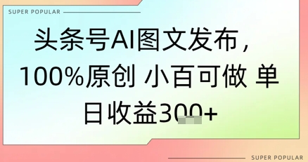 头条号AI图文发布，100%原创 小百可做，单日收益300+-创业项目网