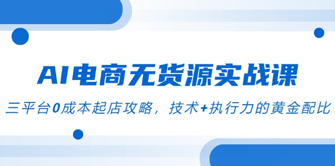 AI电商无货源实战课，三平台0成本起店攻略，技术+执行力的黄金配比-创业项目网