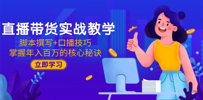 直播带货实战教学：脚本撰写+口播技巧，掌握年入百万的核心秘诀-创业项目网