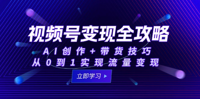 视频号变现全攻略：AI创作+带货技巧，从0到1实现流量变现-创业项目网