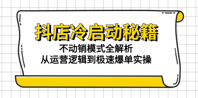 抖店冷启动秘籍：不动销模式全解析，从运营逻辑到极速爆单实操-创业项目网