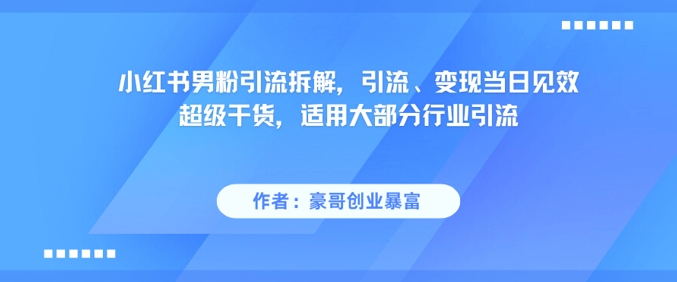 小红书男粉引流拆解，引流、变现当日见效超级干货，适用大部分行业引流-创业项目网