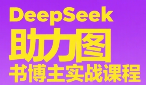 DeepSeek助力图书博主实战课，从0到1搭建账号、爆款选品逻辑、多维度内容制作技巧-创业项目网