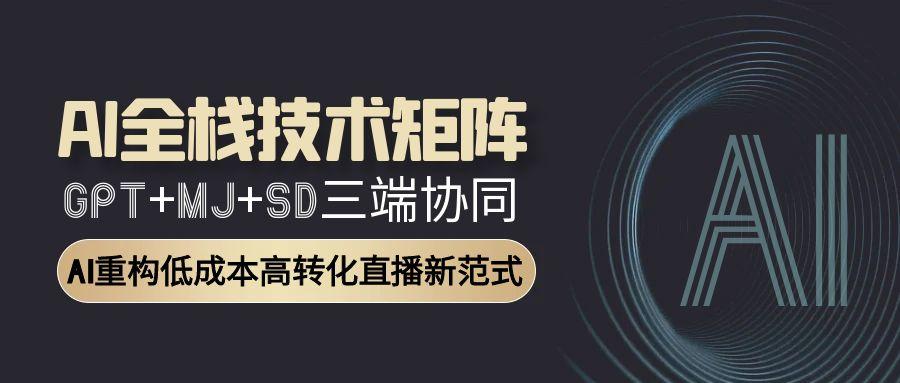 AI全栈技术矩阵：GPT+MJ+SD三端协同，AI重构低成本高转化直播新范式-创业项目网