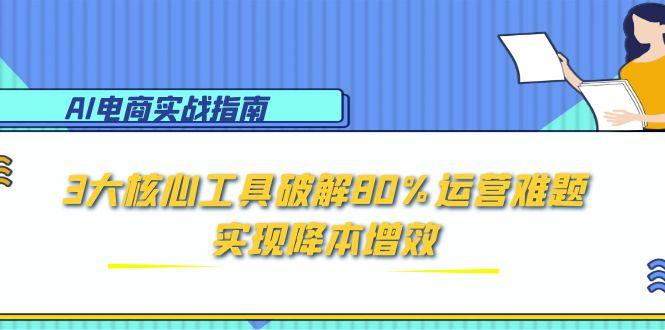 AI电商实战指南：3大核心工具破解80%运营难题，实现降本增效-创业项目网