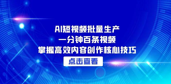 AI短视频批量生产：一分钟百条视频，掌握高效内容创作核心技巧-创业项目网