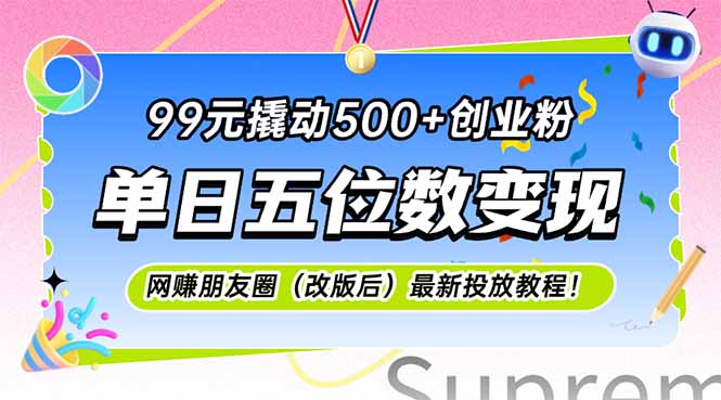 99元撬动500+创业粉，单日五位数变现，网创朋友圈（改版后）最新投放教程-创业项目网
