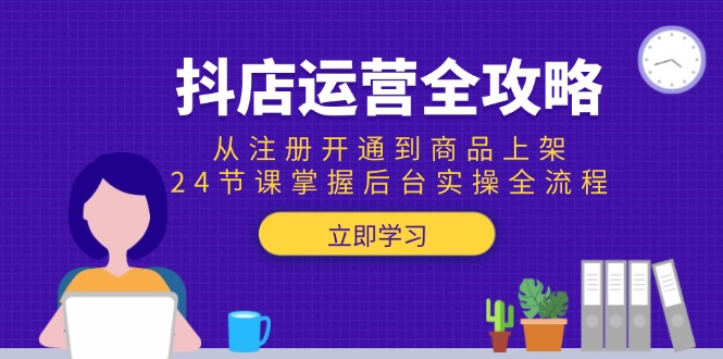 抖店运营全攻略：从注册开通到商品上架，24节课掌握后台实操全流程-创业项目网