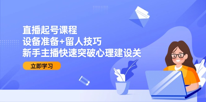 直播起号课程：设备准备+留人技巧，新手主播快速突破心理建设关-创业项目网