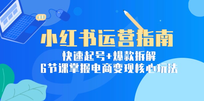 小红书运营指南：快速起号+爆款拆解，6节课掌握电商变现核心玩法-创业项目网