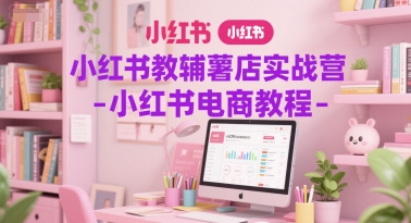 小红书教辅薯店实战营-小红书电商教程-创业项目网