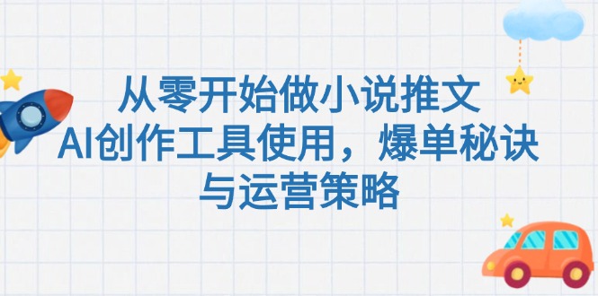 从零开始做小说推文，AI创作工具使用，爆单秘诀与运营策略-创业项目网