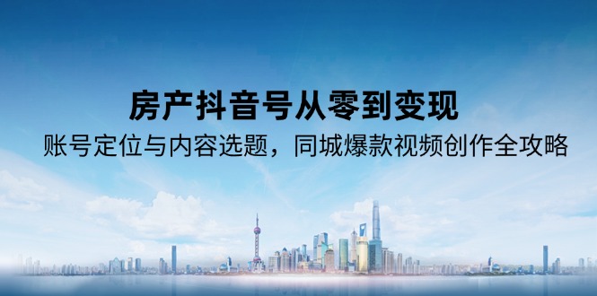 房产抖音号从零到变现，账号定位与内容选题，同城爆款视频创作全攻略-创业项目网
