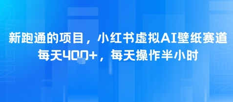新跑通的项目，小红书虚拟AI壁纸赛道，每天400+，每天操作半小时-创业项目网