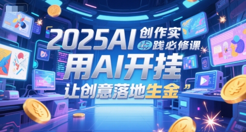 2025AI创作实践必修课，用AI开挂，让创意落地生金-创业项目网