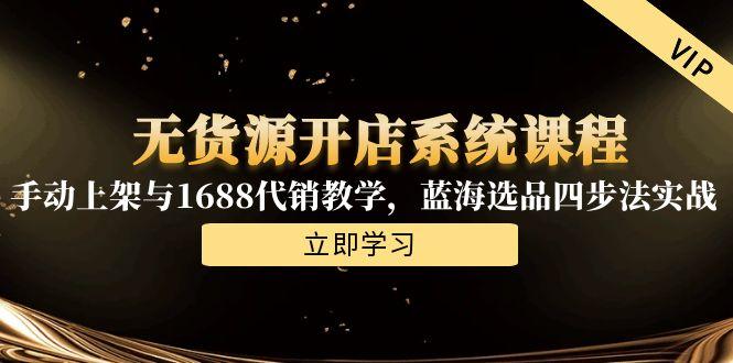 无货源开店系统课程，手动上架与1688代销教学，蓝海选品四步法实战-创业项目网