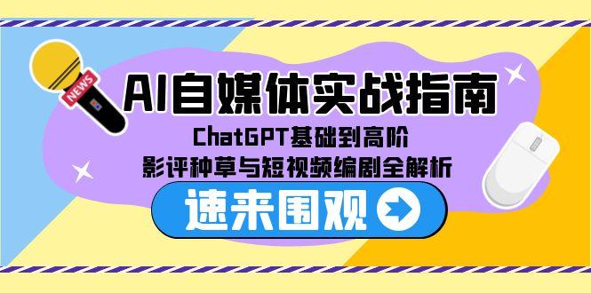 AI自媒体实战指南，ChatGPT基础到高阶，影评种草与短视频编剧全解析-创业项目网