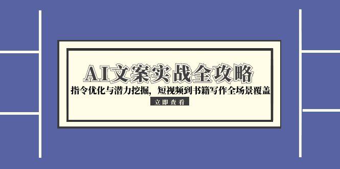 AI文案实战全攻略，指令优化与潜力挖掘，短视频到书籍写作全场景覆盖-创业项目网
