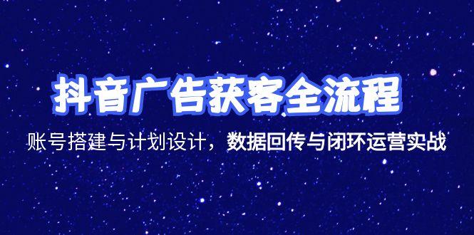 抖音广告获客全流程，账号搭建与计划设计，数据回传与闭环运营实战-创业项目网