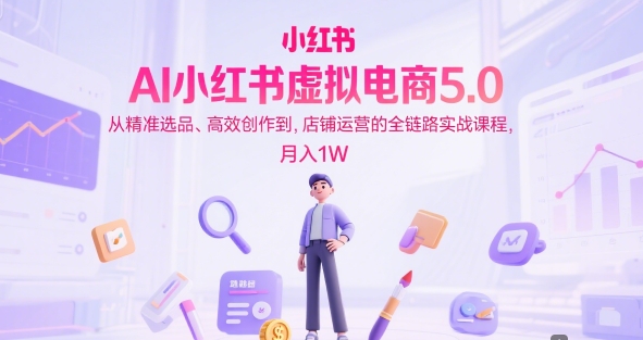 AI小红书虚拟电商5.0，从精准选品、高效创作到，店铺运营的全链路实战课程，月入1W（更新中）-创业项目网
