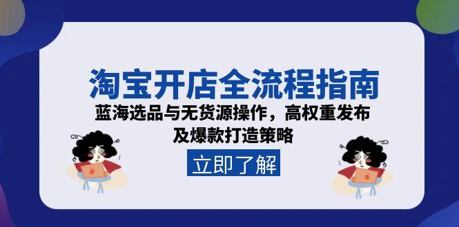 淘宝开店全流程指南，蓝海选品与无货源操作，高权重发布及爆款打造策略-创业项目网