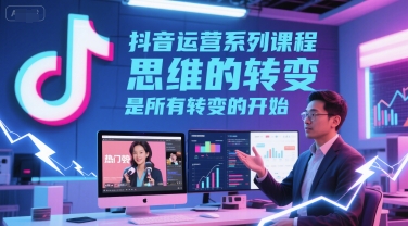 抖音运营系列课程，思维的转变，是所有转变的开始-创业项目网