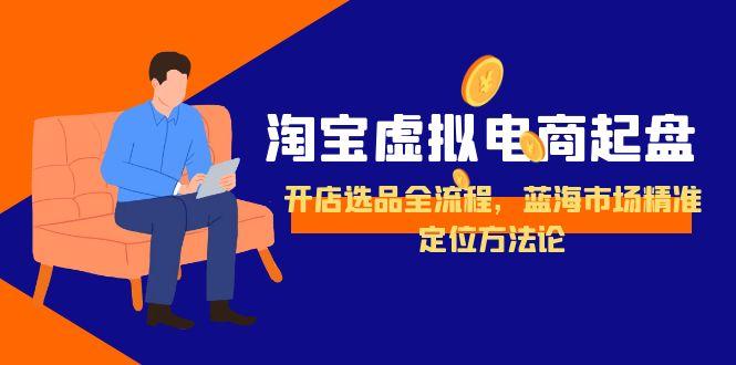 淘宝虚拟电商起盘，开店选品全流程，蓝海市场精准定位方法论-创业项目网
