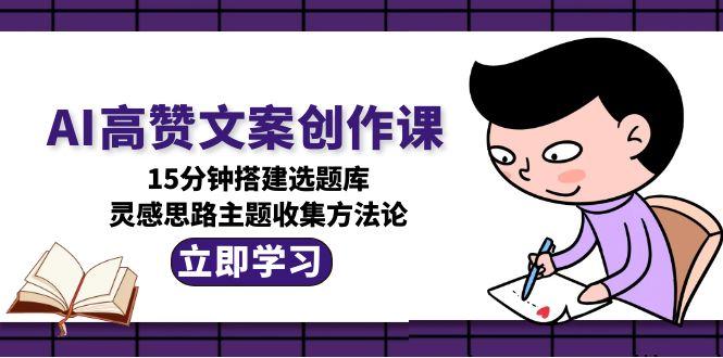 AI高赞文案创作课，15分钟搭建选题库，灵感思路主题收集方法论-创业项目网