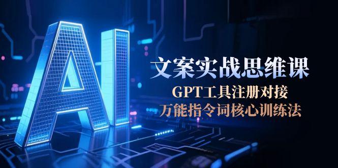 AI文案实战思维课，GPT工具注册对接，万能指令词核心训练法-创业项目网