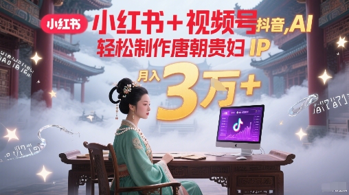 小红书+视频号+抖音，AI轻松制作唐朝贵妇IP，每天30分钟，轻松产出N条，月入3万+-创业项目网