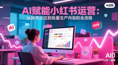 AI赋能小红书运营：从账号定位到批量生产内容的全流程-创业项目网