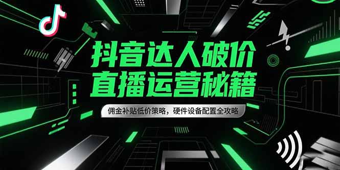 抖音达人破价直播运营秘籍，佣金补贴低价策略，硬件设备配置全攻略-创业项目网